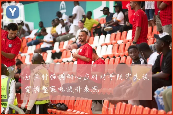 杜兰特强调耐心应对对手防守失误需调整策略提升表现