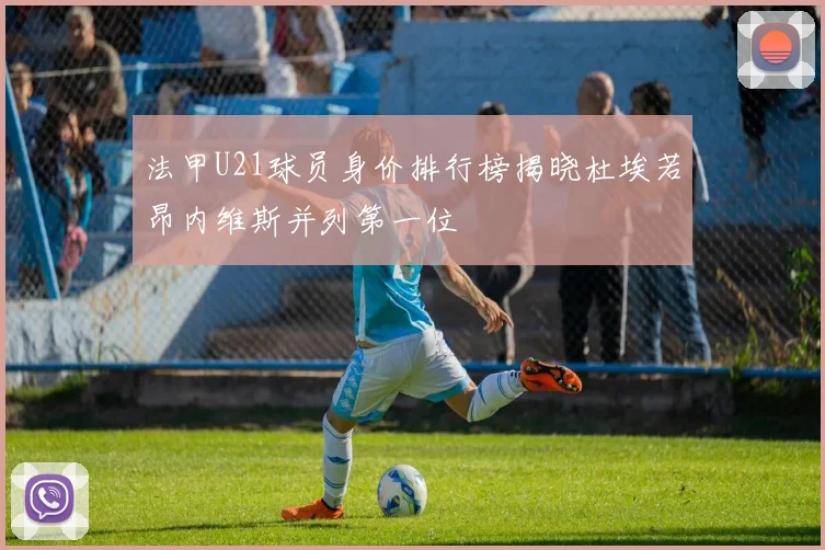 法甲U21球员身价排行榜揭晓杜埃若昂内维斯并列第一位
