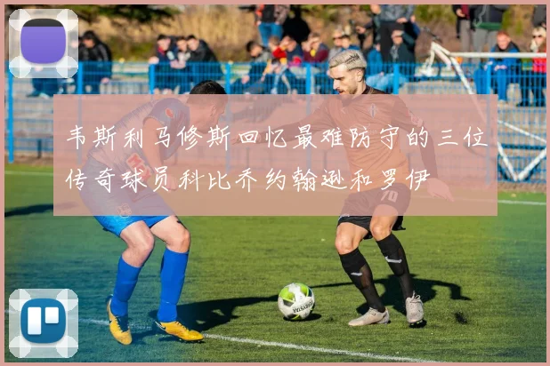 韦斯利马修斯回忆最难防守的三位传奇球员科比乔约翰逊和罗伊