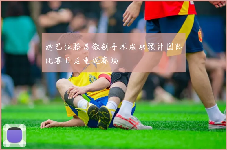 迪巴拉膝盖微创手术成功预计国际比赛日后重返赛场