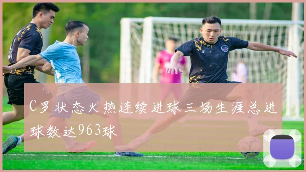 C罗状态火热连续进球三场生涯总进球数达963球