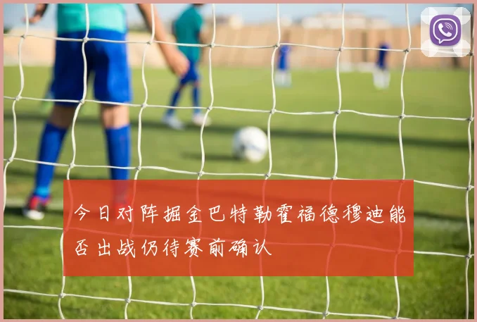 今日对阵掘金巴特勒霍福德穆迪能否出战仍待赛前确认