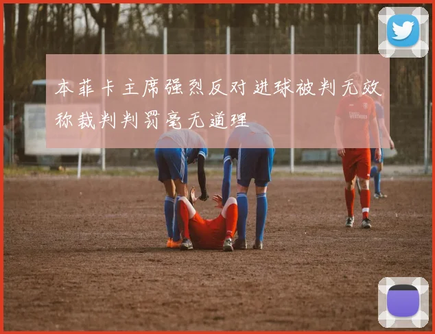 本菲卡主席强烈反对进球被判无效称裁判判罚毫无道理
