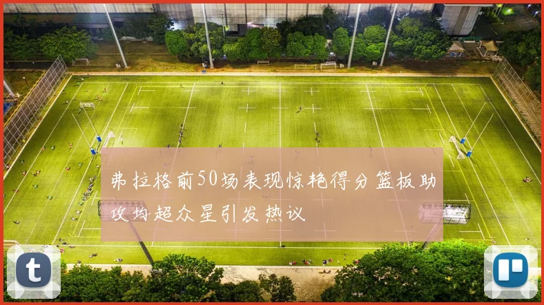 弗拉格前50场表现惊艳得分篮板助攻均超众星引发热议