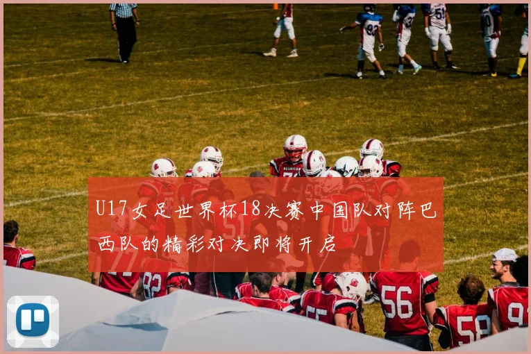 U17女足世界杯18决赛中国队对阵巴西队的精彩对决即将开启