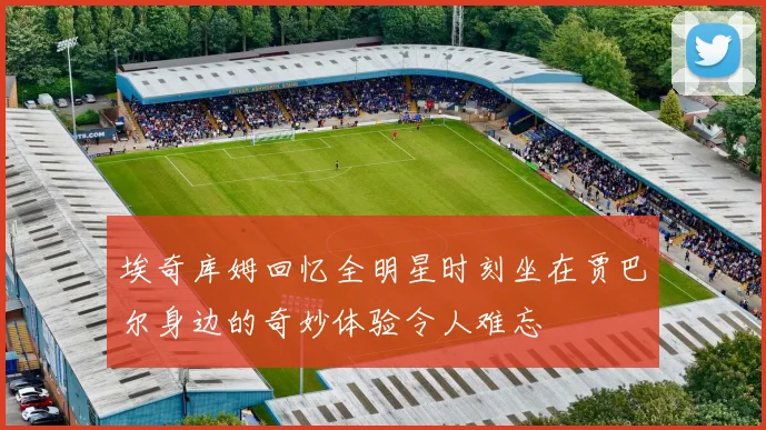 埃奇库姆回忆全明星时刻坐在贾巴尔身边的奇妙体验令人难忘
