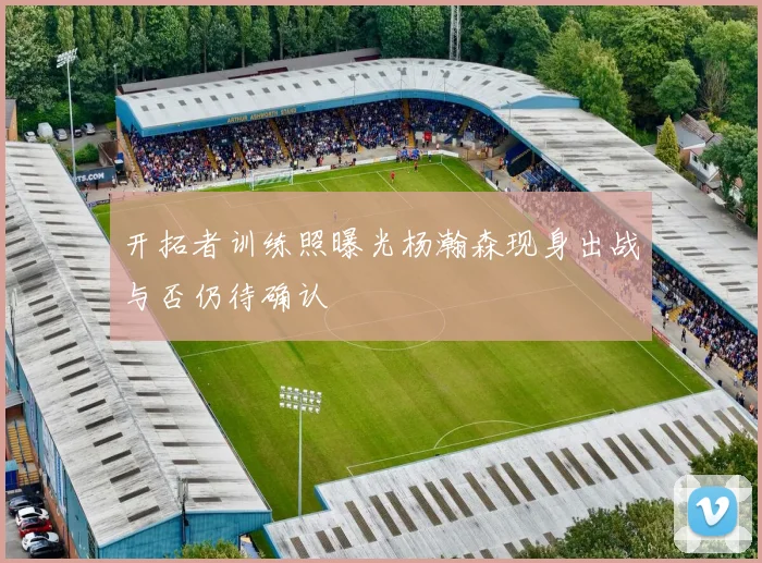 开拓者训练照曝光杨瀚森现身出战与否仍待确认