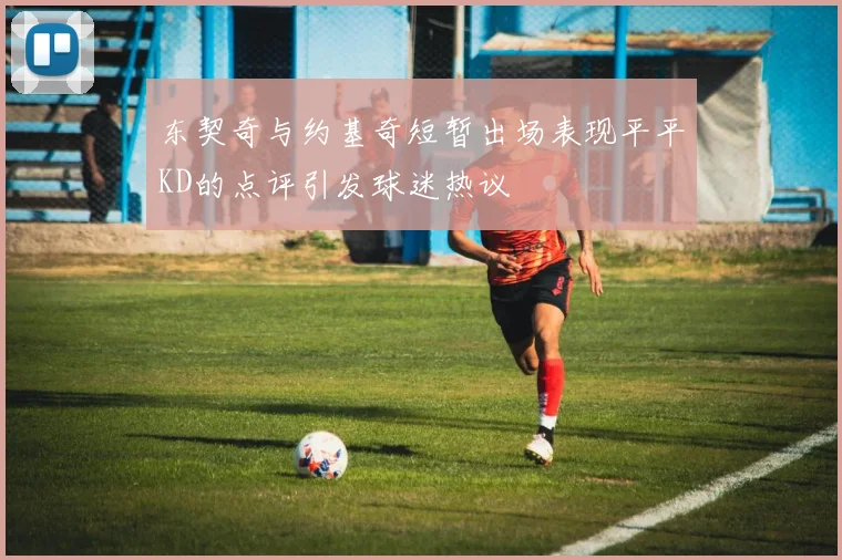 东契奇与约基奇短暂出场表现平平KD的点评引发球迷热议