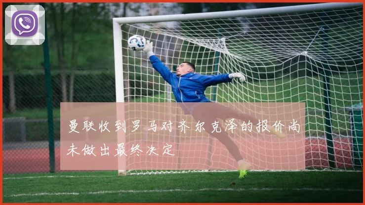 曼联收到罗马对齐尔克泽的报价尚未做出最终决定