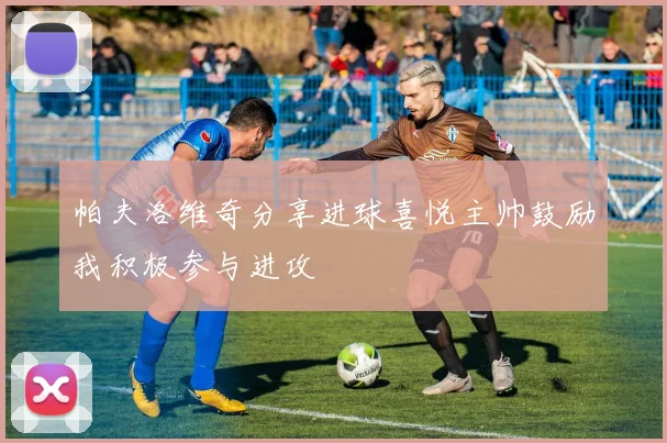 帕夫洛维奇分享进球喜悦主帅鼓励我积极参与进攻