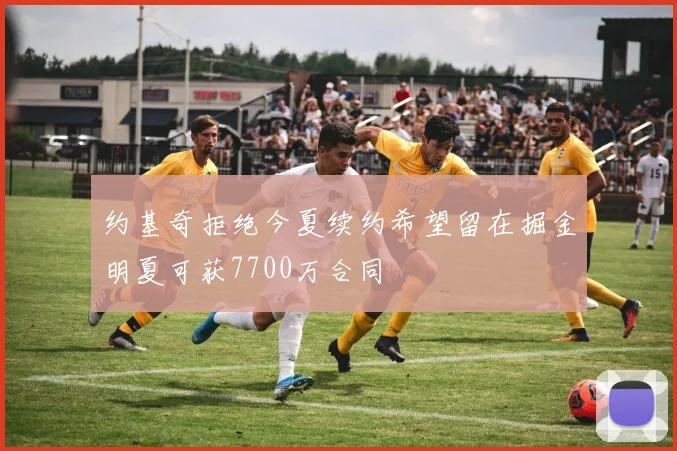 约基奇拒绝今夏续约希望留在掘金明夏可获7700万合同