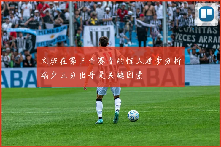 文班在第三个赛季的惊人进步分析减少三分出手是关键因素