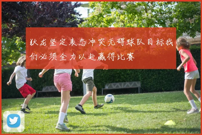 狄龙坚定表态冲突无碍球队目标我们必须全力以赴赢得比赛