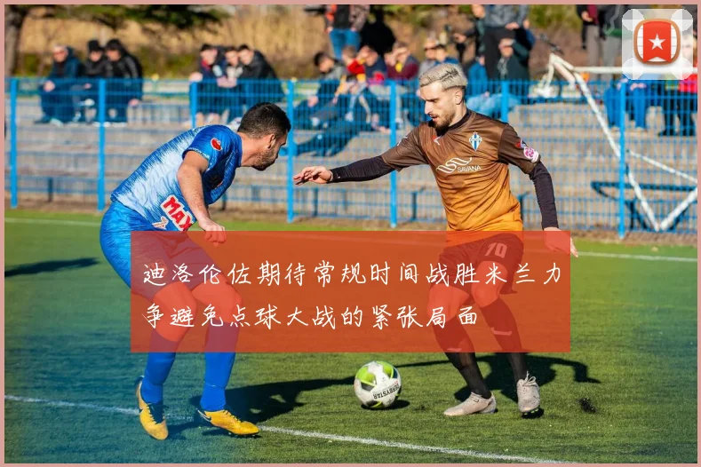 迪洛伦佐期待常规时间战胜米兰力争避免点球大战的紧张局面