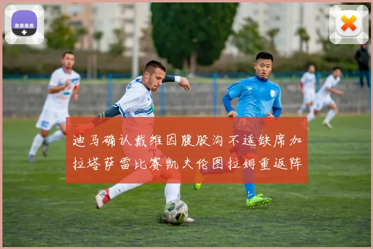 迪马确认戴维因腹股沟不适缺席加拉塔萨雷比赛凯夫伦图拉姆重返阵容