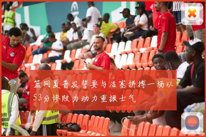 篮网夏普发誓要与活塞拼搏一场以53分惨败为动力重振士气