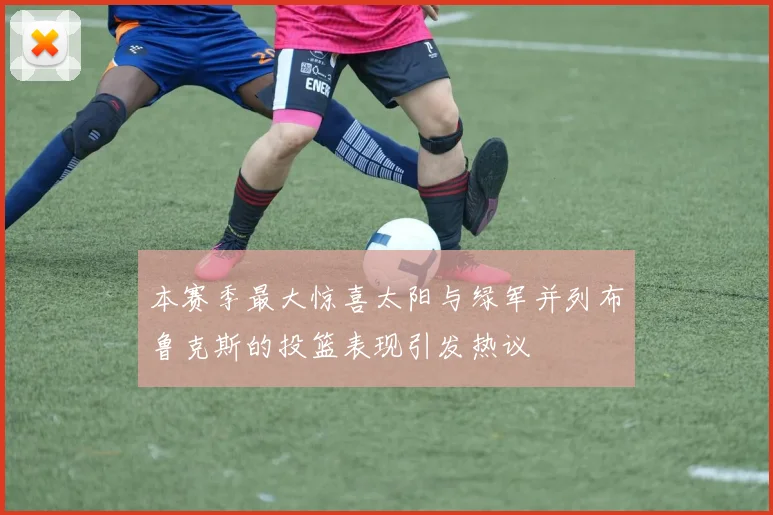 本赛季最大惊喜太阳与绿军并列布鲁克斯的投篮表现引发热议
