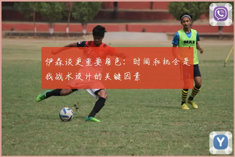 伊森谈更重要角色：时间和机会是我战术设计的关键因素