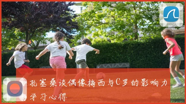 小孔塞桑谈偶像梅西与C罗的影响力与学习心得