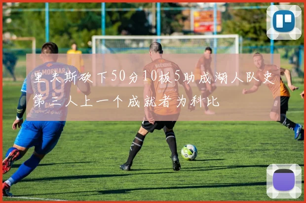 里夫斯砍下50分10板5助成湖人队史第三人上一个成就者为科比