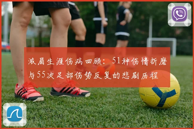 浓眉生涯伤病回顾：51种伤情折磨与55次足部伤势反复的悲剧历程