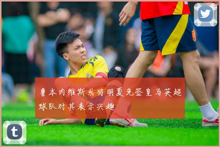 鲁本内维斯或将明夏免签皇马英超球队对其表示兴趣