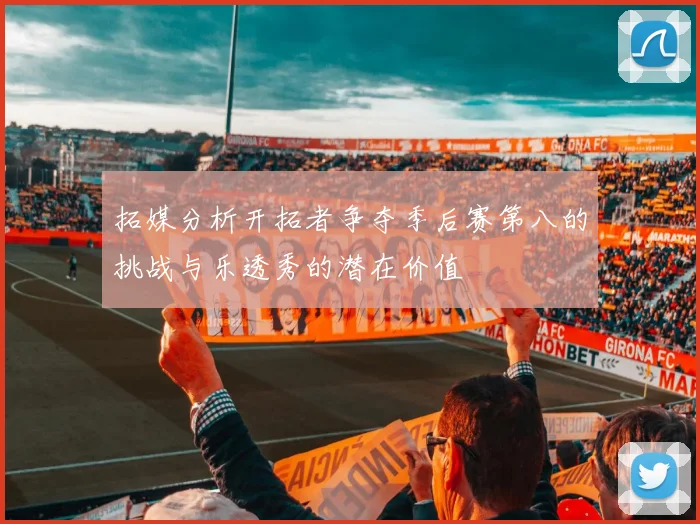 拓媒分析开拓者争夺季后赛第八的挑战与乐透秀的潜在价值