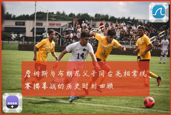 詹姆斯与布朗尼父子同台亮相常规赛揭幕战的历史时刻回顾