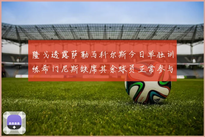 隆戈透露萨勒马科尔斯今日单独训练希门尼斯缺席其余球员正常参与训练