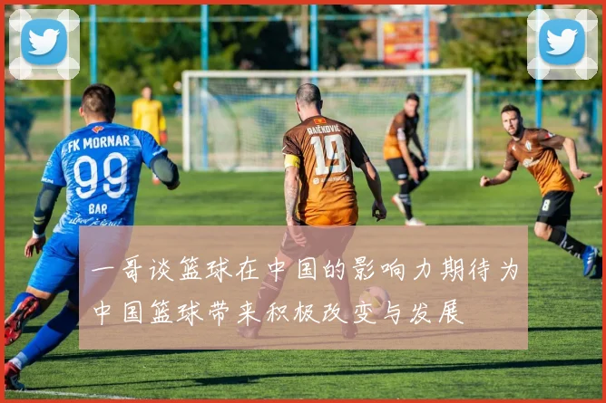 一哥谈篮球在中国的影响力期待为中国篮球带来积极改变与发展
