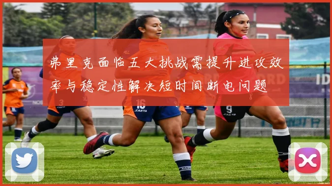 弗里克面临五大挑战需提升进攻效率与稳定性解决短时间断电问题