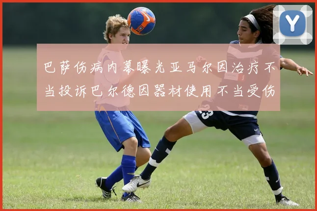 巴萨伤病内幕曝光亚马尔因治疗不当投诉巴尔德因器材使用不当受伤