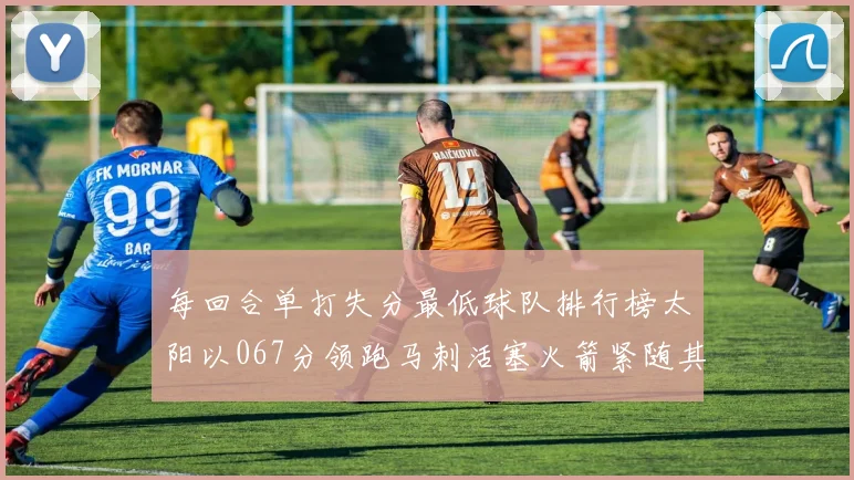 每回合单打失分最低球队排行榜太阳以067分领跑马刺活塞火箭紧随其后