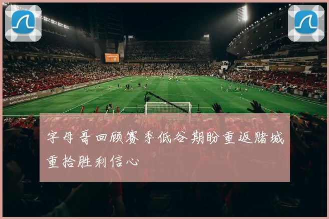 字母哥回顾赛季低谷期盼重返赌城重拾胜利信心