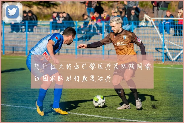 阿什拉夫将由巴黎医疗团队陪同前往国家队进行康复治疗