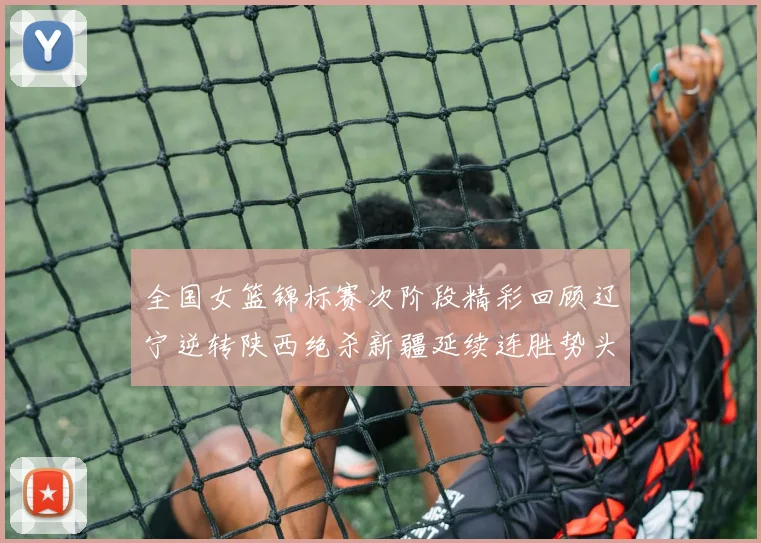 全国女篮锦标赛次阶段精彩回顾辽宁逆转陕西绝杀新疆延续连胜势头