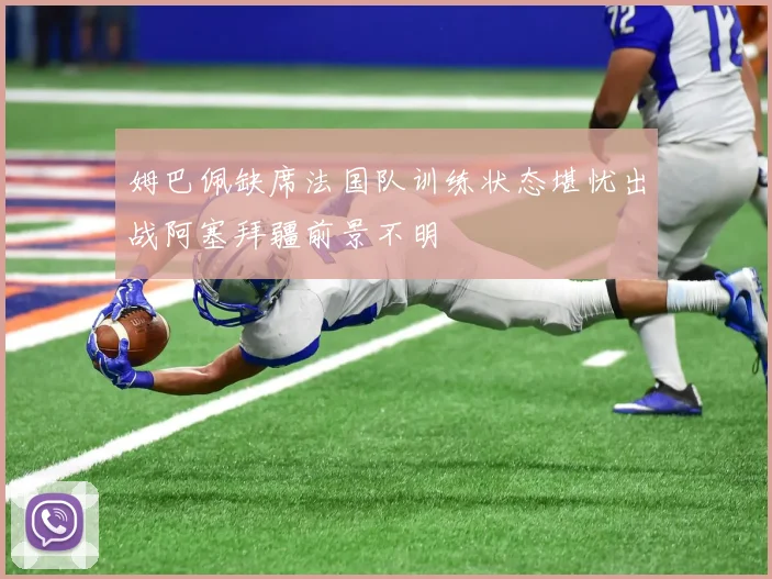 姆巴佩缺席法国队训练状态堪忧出战阿塞拜疆前景不明