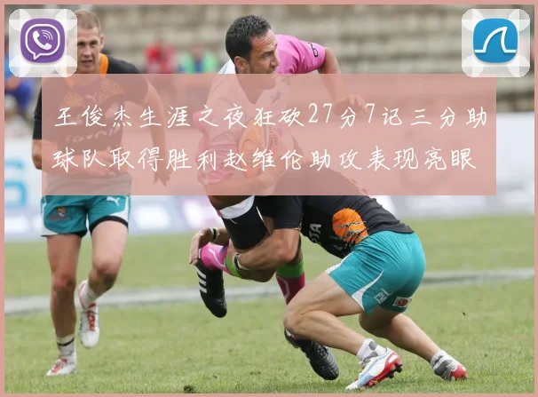 王俊杰生涯之夜狂砍27分7记三分助球队取得胜利赵维伦助攻表现亮眼