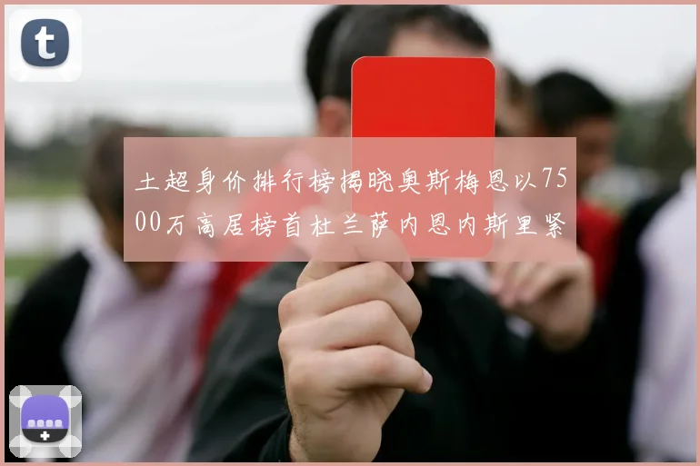 土超身价排行榜揭晓奥斯梅恩以7500万高居榜首杜兰萨内恩内斯里紧随其后