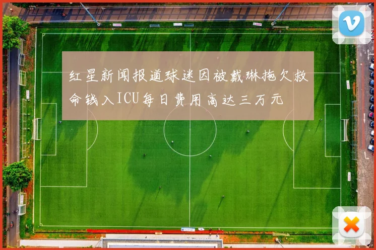 红星新闻报道球迷因被戴琳拖欠救命钱入ICU每日费用高达三万元