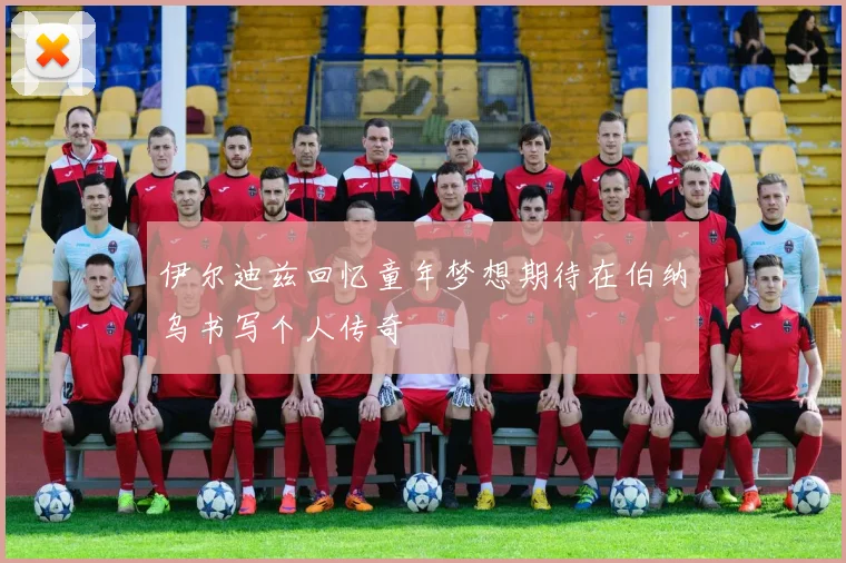 伊尔迪兹回忆童年梦想期待在伯纳乌书写个人传奇