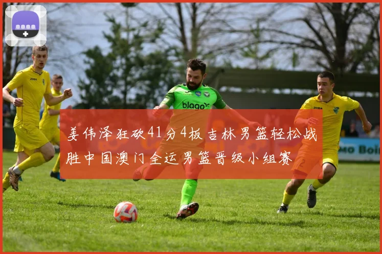 姜伟泽狂砍41分4板吉林男篮轻松战胜中国澳门全运男篮晋级小组赛