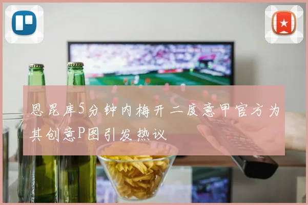 恩昆库5分钟内梅开二度意甲官方为其创意P图引发热议