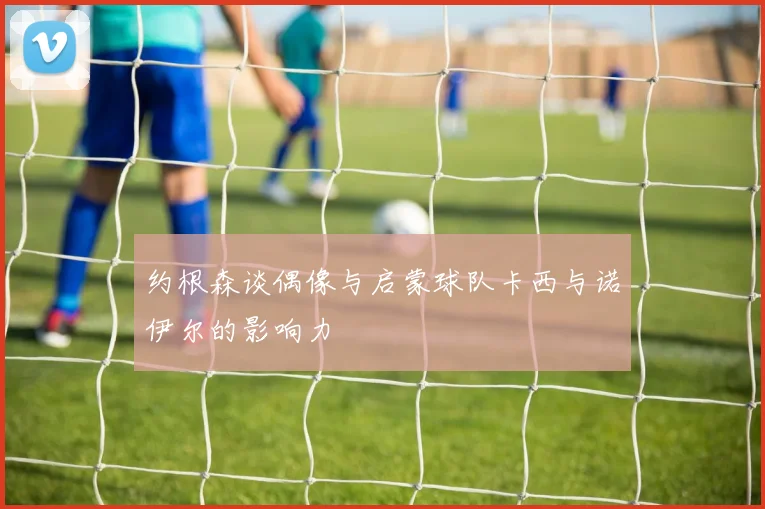 约根森谈偶像与启蒙球队卡西与诺伊尔的影响力