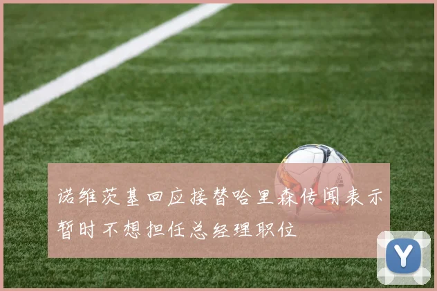 诺维茨基回应接替哈里森传闻表示暂时不想担任总经理职位