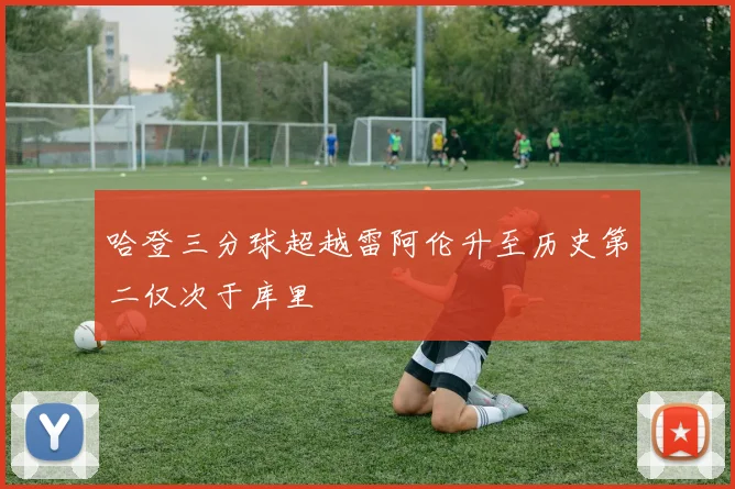 哈登三分球超越雷阿伦升至历史第二仅次于库里