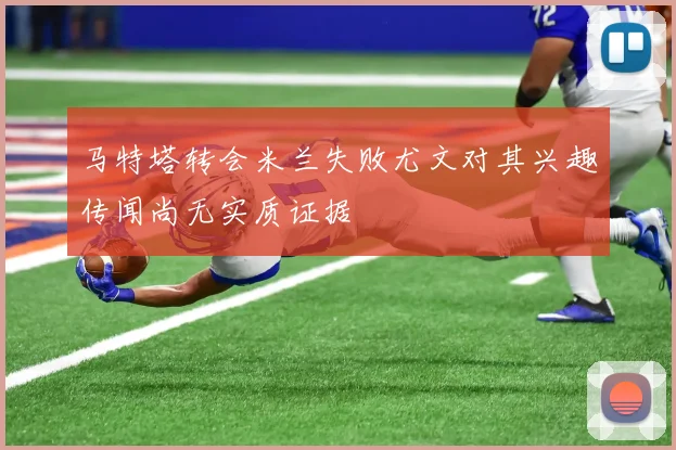 马特塔转会米兰失败尤文对其兴趣传闻尚无实质证据