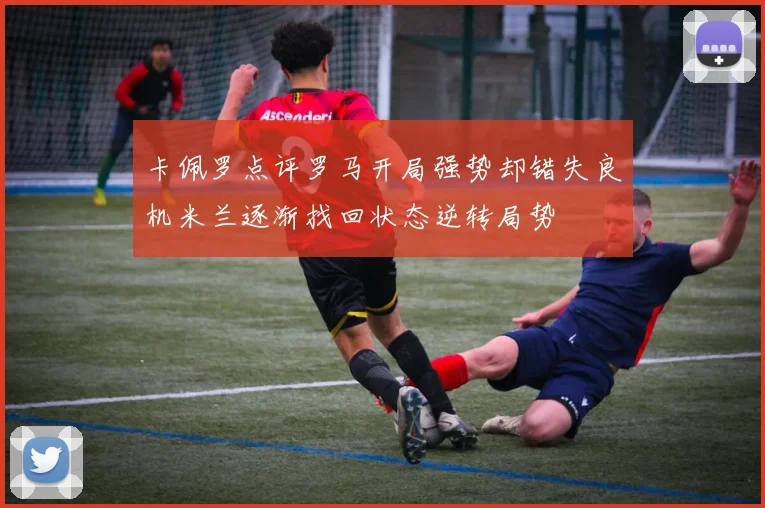 卡佩罗点评罗马开局强势却错失良机米兰逐渐找回状态逆转局势