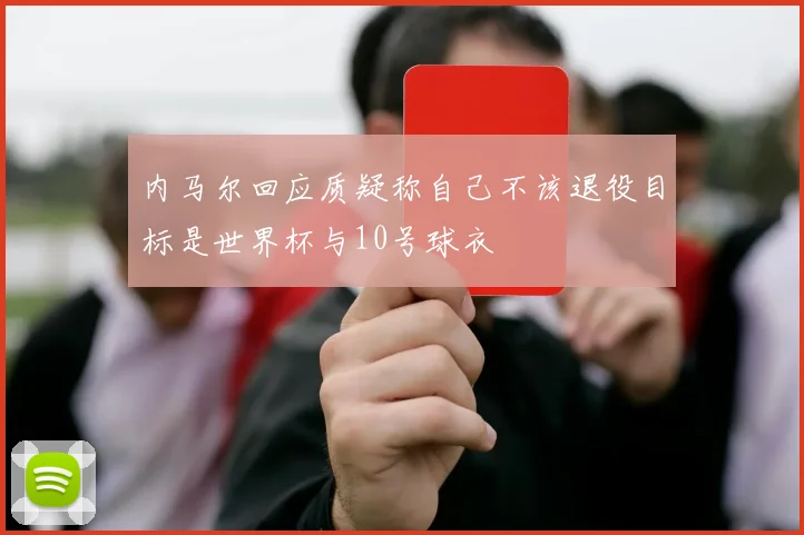 内马尔回应质疑称自己不该退役目标是世界杯与10号球衣