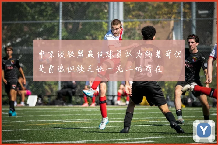 申京谈联盟最佳球员认为约基奇仍是首选但缺乏独一无二的存在